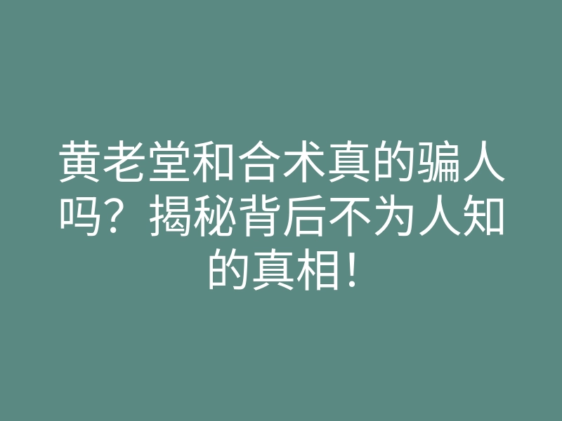 黄老堂和合术真的骗人吗?揭秘背后不为人知的真相!