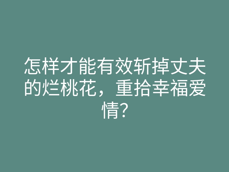 怎样才能有效斩掉丈夫的烂桃花,重拾幸福爱情?