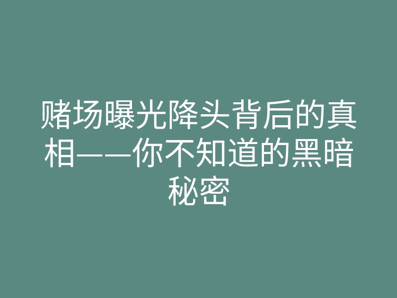 赌场曝光降头背后的真相——你不知道的黑暗秘密