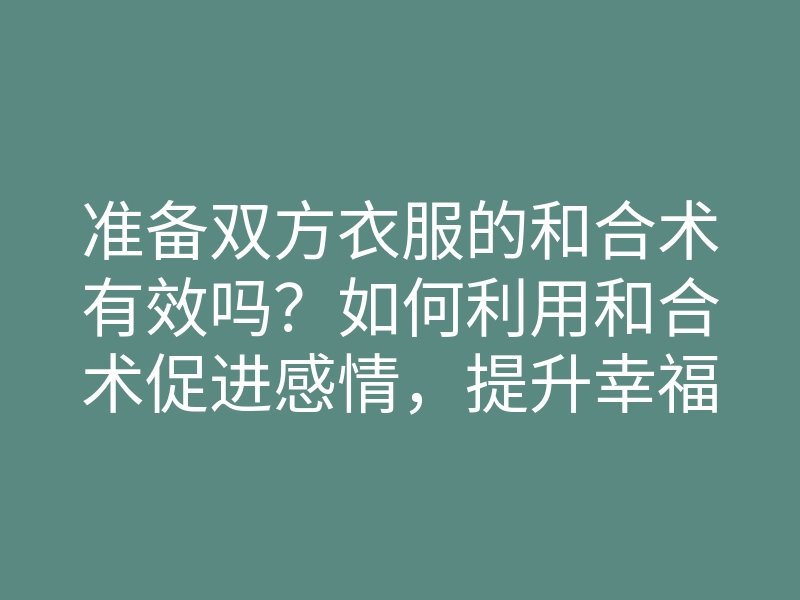 准备双方衣服的和合术有效吗?如何利用和合术促进感情,提升幸福指数