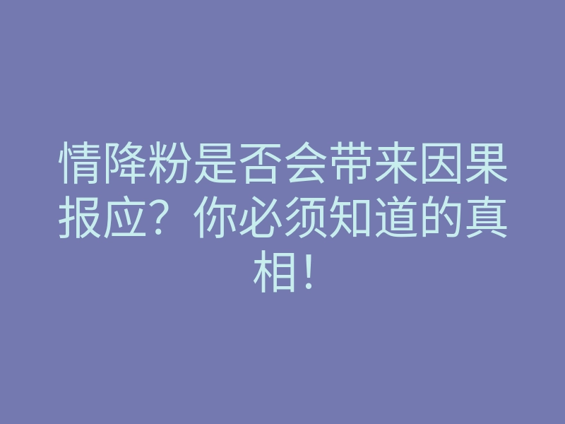 情降粉是否会带来因果报应?你必须知道的真相!