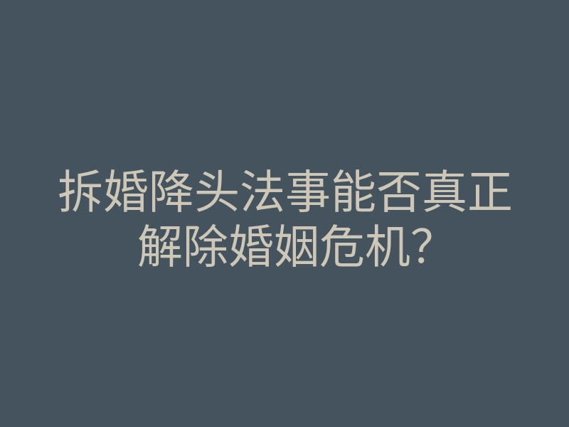 拆婚降头法事能否真正解除婚姻危机?