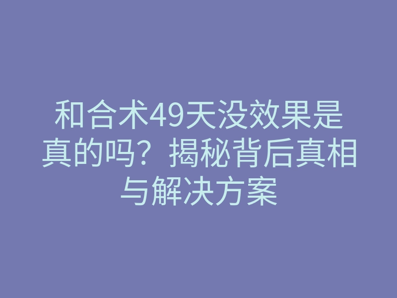 和合术49天没效果是真的吗?揭秘背后真相与解决方案