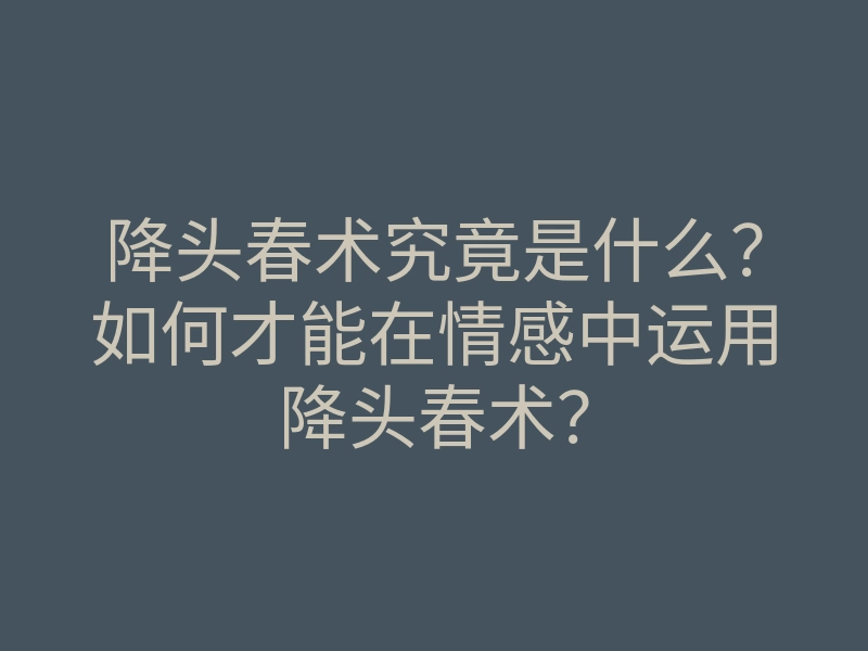 降头春术究竟是什么?如何才能在情感中运用降头春术?