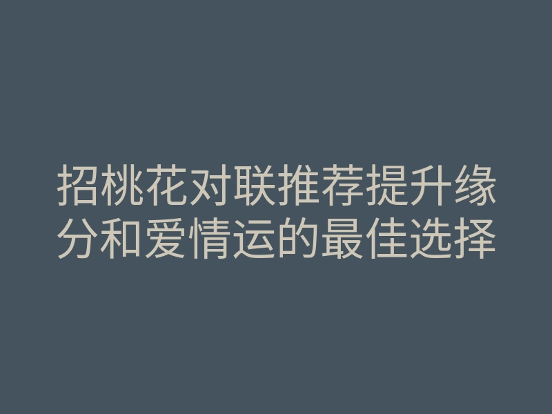 招桃花对联推荐提升缘分和爱情运的最佳选择