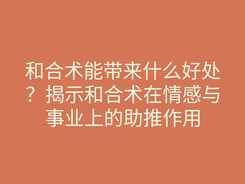 和合术能带来什么好处?揭示和合术在情感与事业上的助推作用