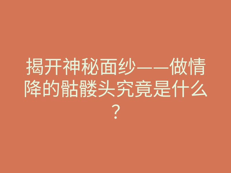 揭开神秘面纱——做情降的骷髅头究竟是什么?