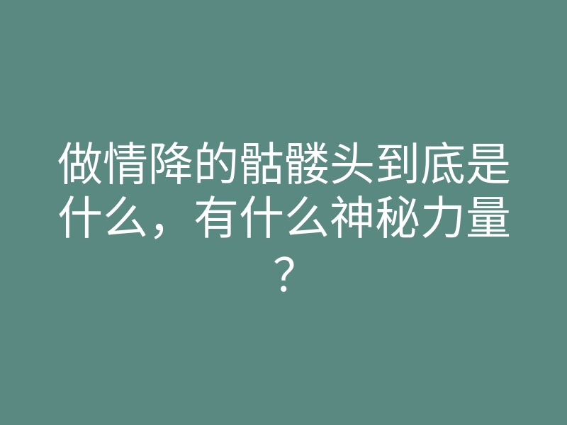 做情降的骷髅头到底是什么,有什么神秘力量?