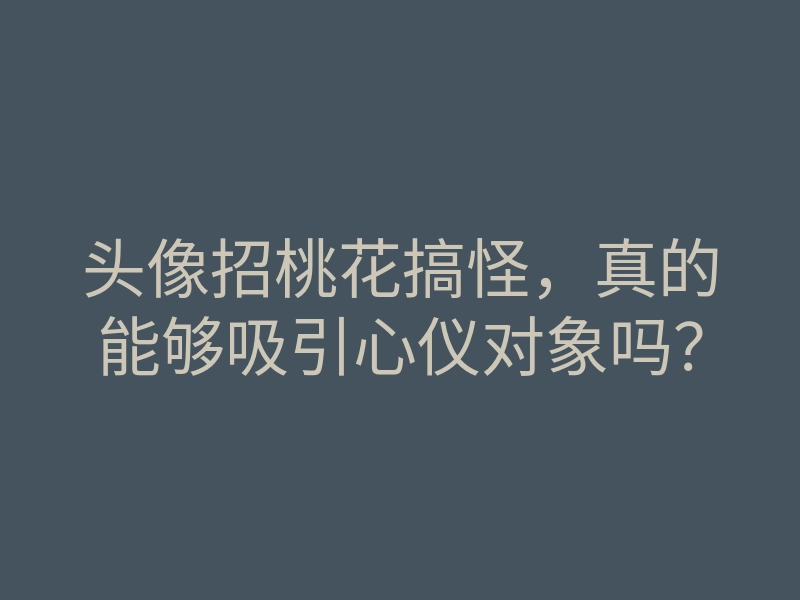 头像招桃花搞怪,真的能够吸引心仪对象吗?