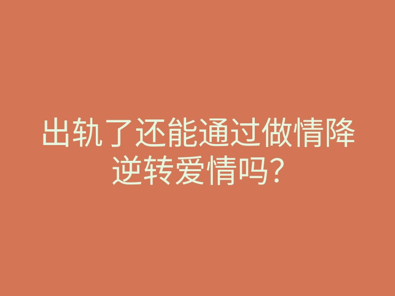 出轨了还能通过做情降逆转爱情吗?