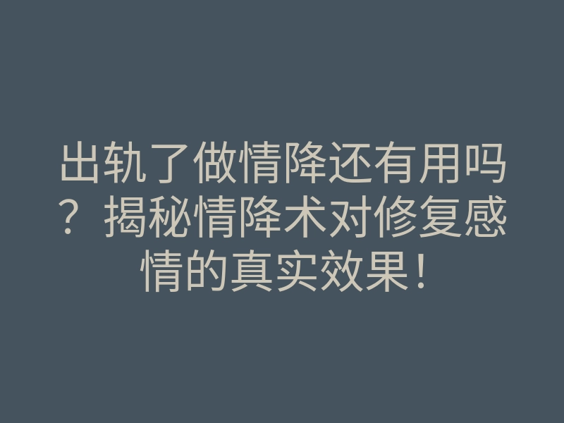 出轨了做情降还有用吗?揭秘情降术对修复感情的真实效果!