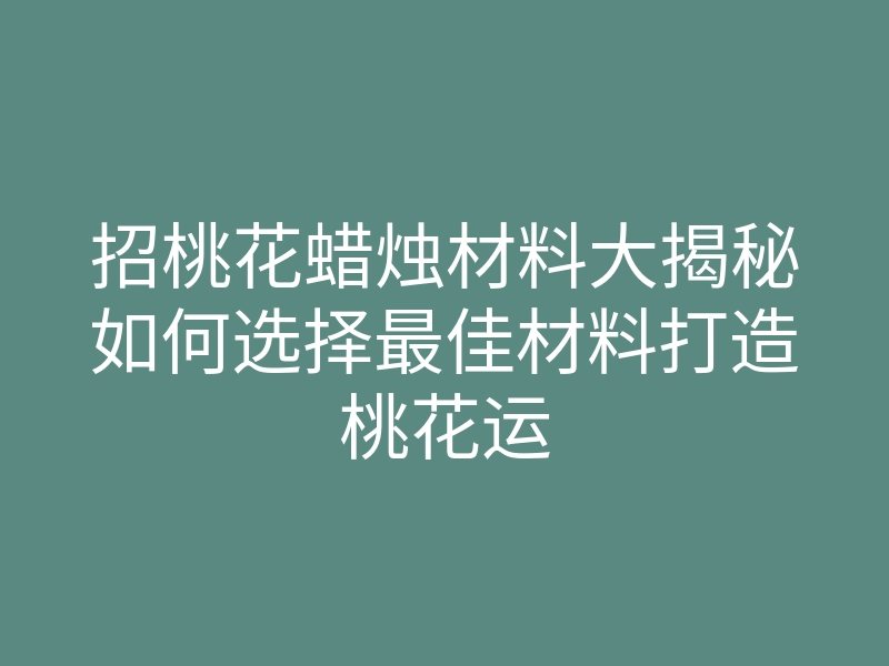 招桃花蜡烛材料大揭秘如何选择最佳材料打造桃花运