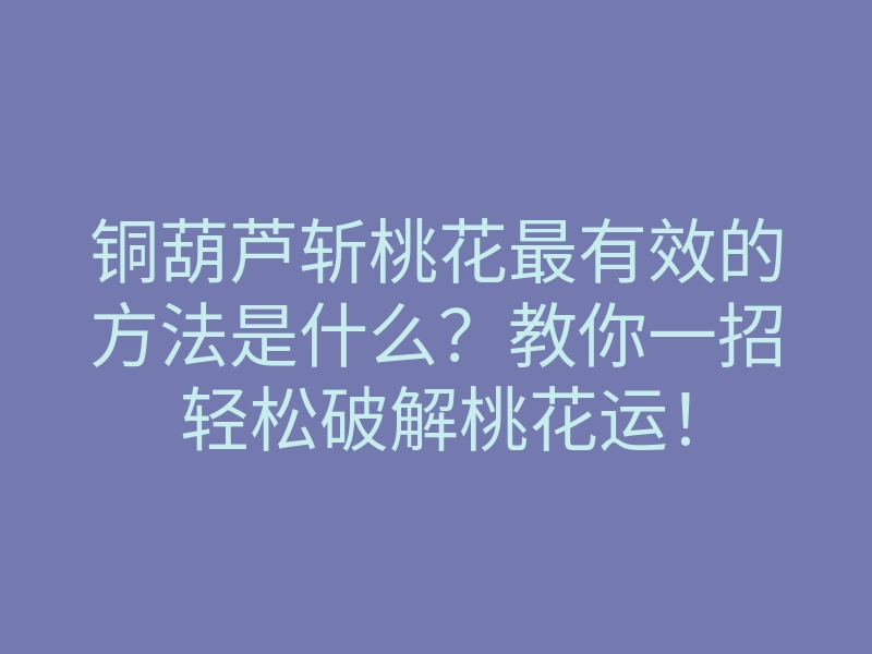 铜葫芦斩桃花最有效的方法是什么?教你一招轻松破解桃花运!