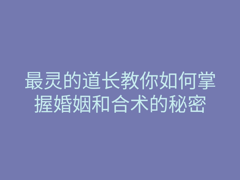 最灵的道长教你如何掌握婚姻和合术的秘密