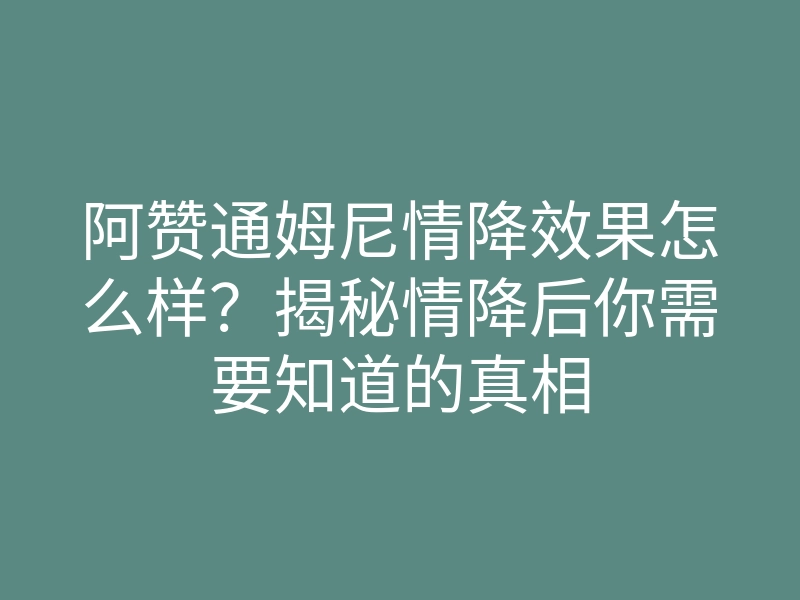 阿赞通姆尼情降效果怎么样?揭秘情降后你需要知道的真相