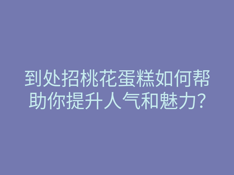 到处招桃花蛋糕如何帮助你提升人气和魅力?