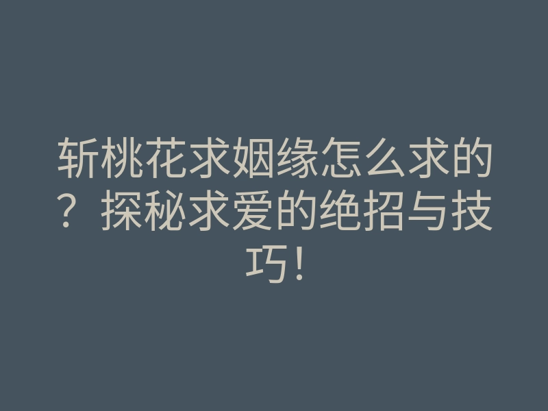 斩桃花求姻缘怎么求的?探秘求爱的绝招与技巧!