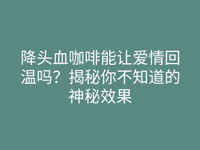 降头血咖啡能让爱情回温吗?揭秘你不知道的神秘效果