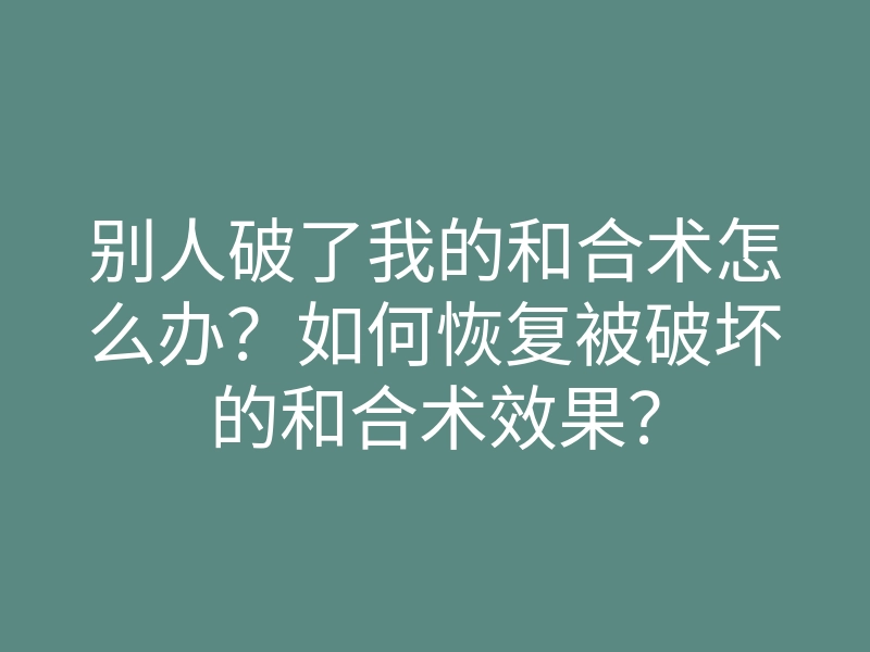 别人破了我的和合术怎么办？如何恢复被破坏的和合术效果？