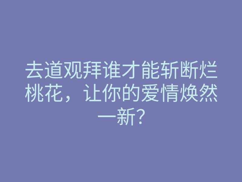 去道观拜谁才能斩断烂桃花,让你的爱情焕然一新?