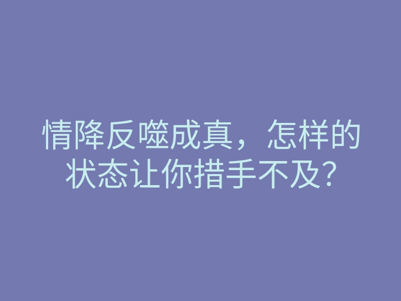 情降反噬成真,怎样的状态让你措手不及?