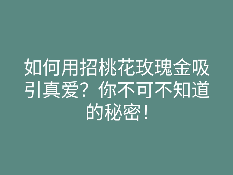 如何用招桃花玫瑰金吸引真爱?你不可不知道的秘密!