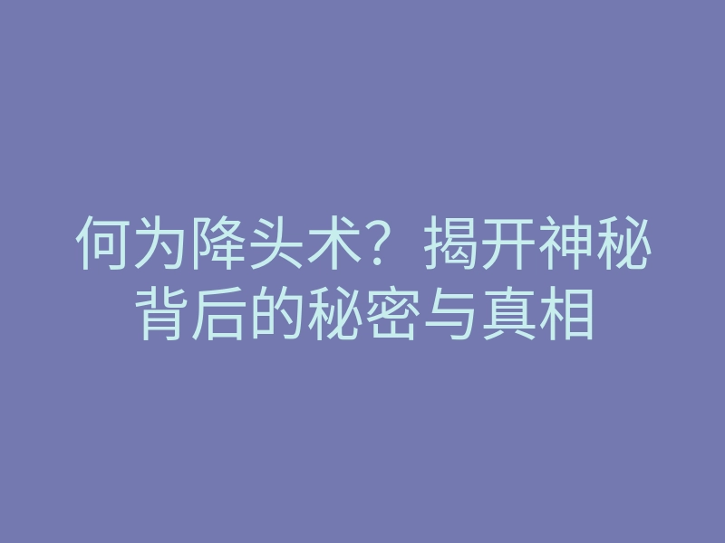 何为降头术?揭开神秘背后的秘密与真相