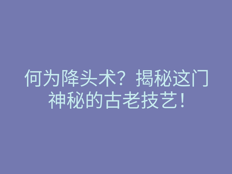何为降头术?揭秘这门神秘的古老技艺!