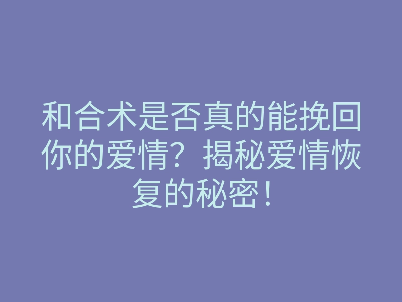 和合术是否真的能挽回你的爱情?揭秘爱情恢复的秘密!