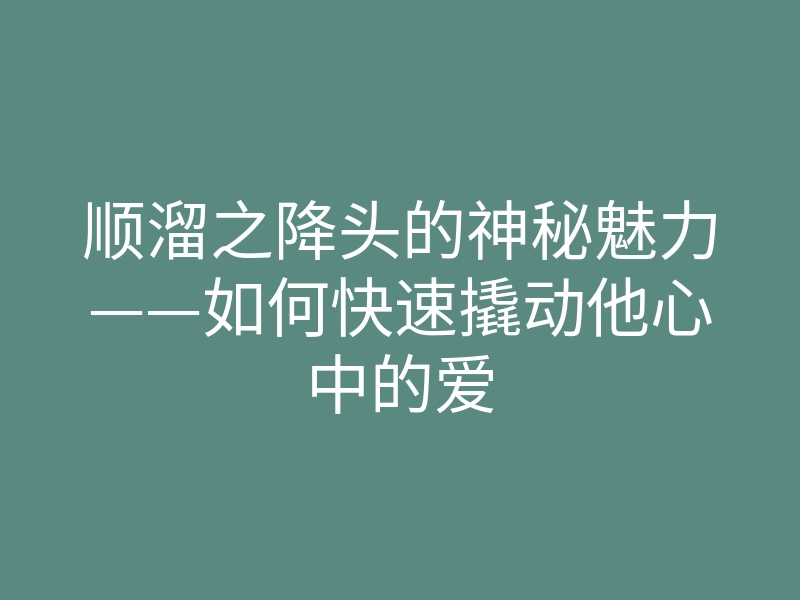 顺溜之降头的神秘魅力——如何快速撬动他心中的爱