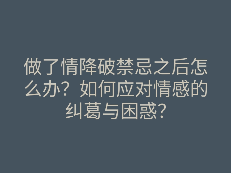 做了情降破禁忌之后怎么办？如何应对情感的纠葛与困惑？
