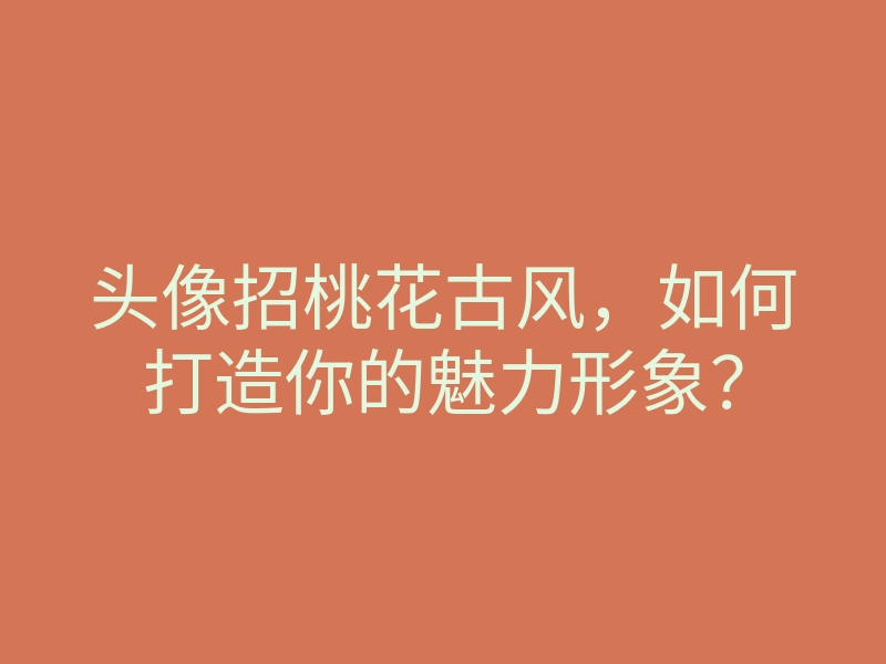 头像招桃花古风,如何打造你的魅力形象?