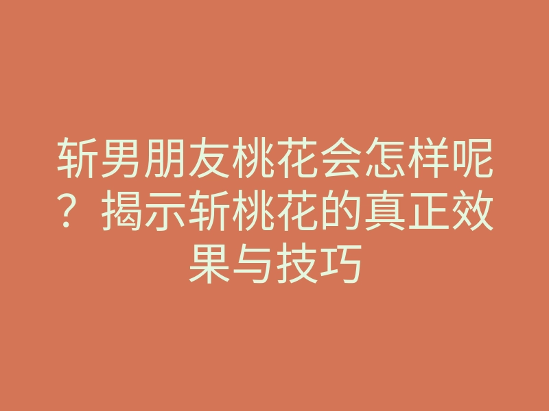 斩男朋友桃花会怎样呢？揭示斩桃花的真正效果与技巧