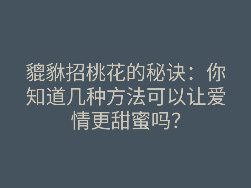 貔貅招桃花的秘诀:你知道几种方法可以让爱情更甜蜜吗?