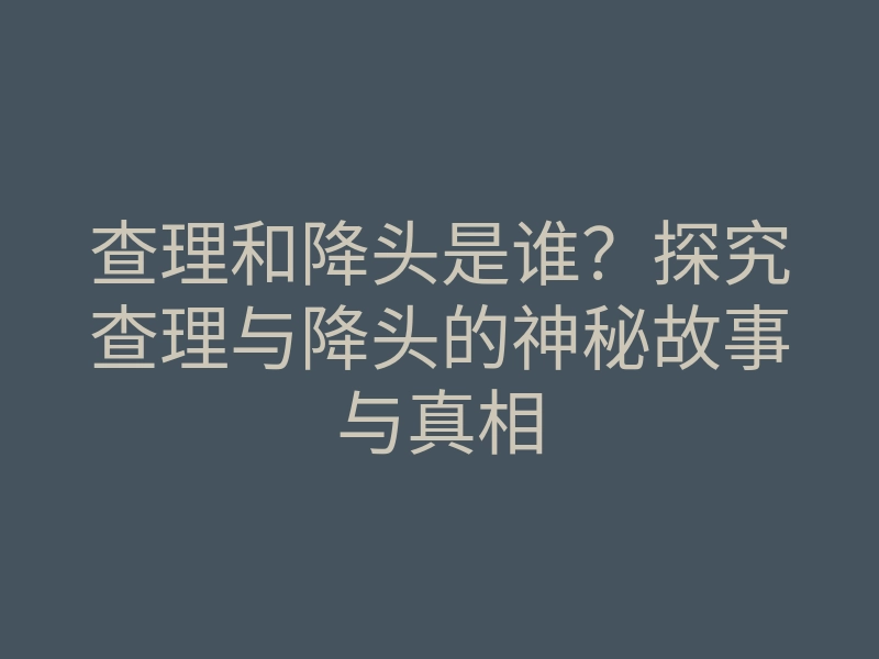 查理和降头是谁?探究查理与降头的神秘故事与真相