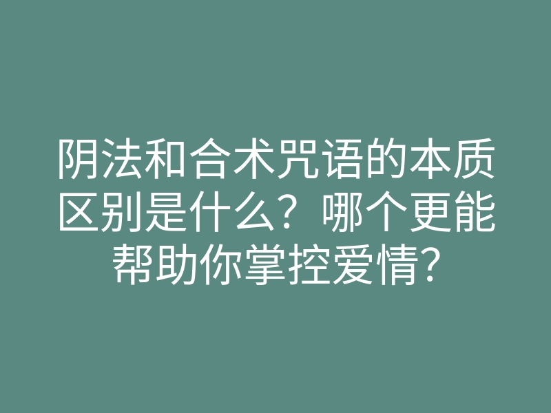 阴法和合术咒语的本质区别是什么?哪个更能帮助你掌控爱情?