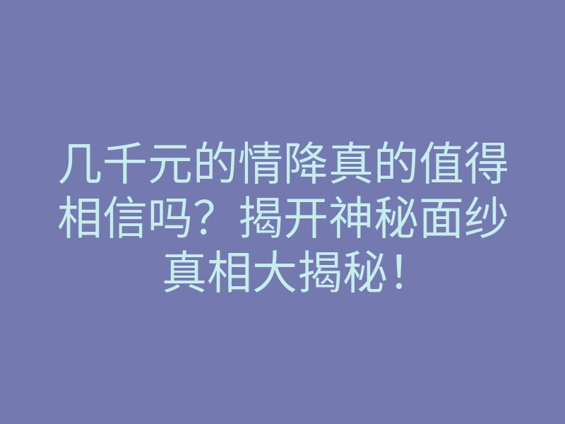 几千元的情降真的值得相信吗?揭开神秘面纱真相大揭秘!