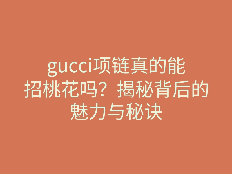 gucci项链真的能招桃花吗?揭秘背后的魅力与秘诀