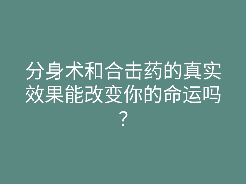 分身术和合击药的真实效果能改变你的命运吗?