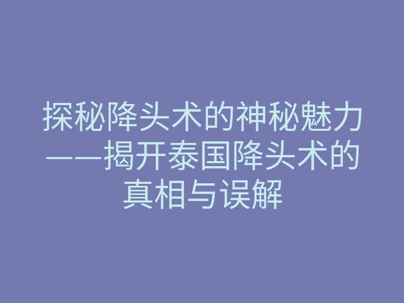 探秘降头术的神秘魅力——揭开泰国降头术的真相与误解