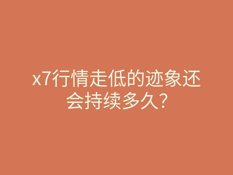 x7行情走低的迹象还会持续多久?
