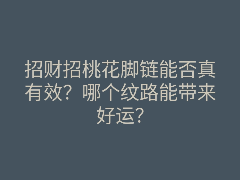 招财招桃花脚链能否真有效?哪个纹路能带来好运?