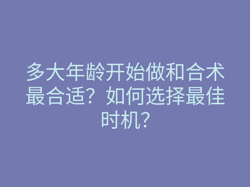 多大年龄开始做和合术最合适?如何选择最佳时机?