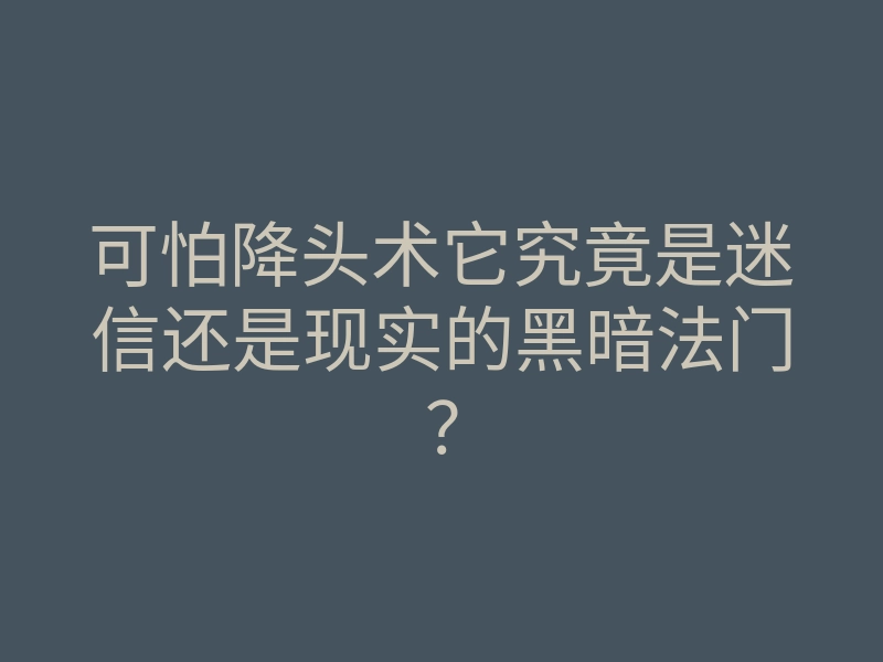 可怕降头术它究竟是迷信还是现实的黑暗法门？