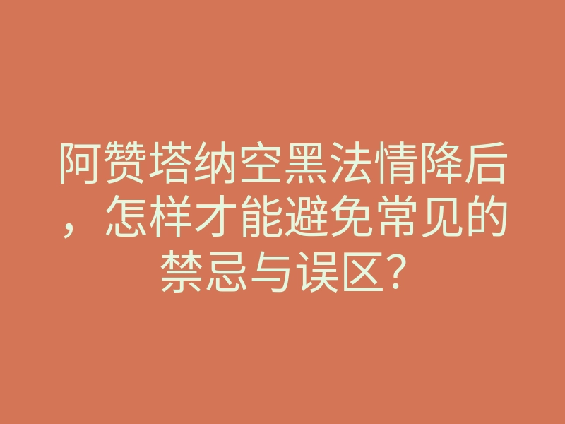 阿赞塔纳空黑法情降后,怎样才能避免常见的禁忌与误区?
