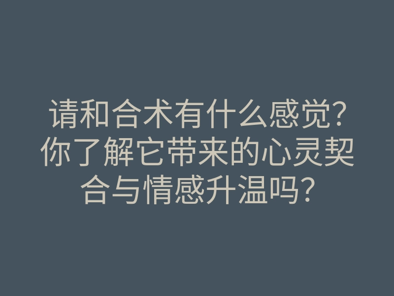 请和合术有什么感觉?你了解它带来的心灵契合与情感升温吗?