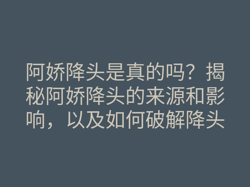 阿娇降头是真的吗?揭秘阿娇降头的来源和影响,以及如何破解降头之法