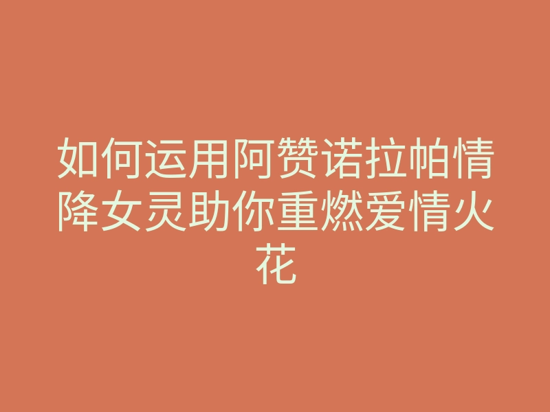 如何运用阿赞诺拉帕情降女灵助你重燃爱情火花