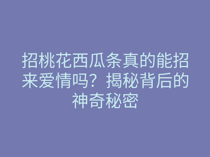 招桃花西瓜条真的能招来爱情吗?揭秘背后的神奇秘密