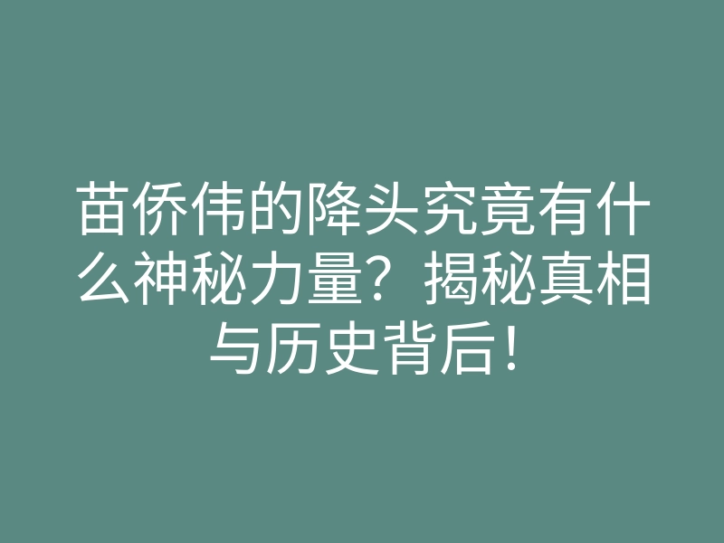 苗侨伟的降头究竟有什么神秘力量？揭秘真相与历史背后！